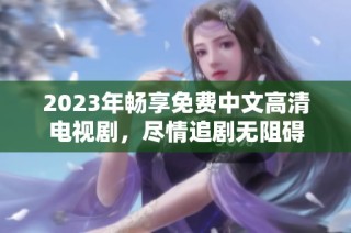 2023年畅享免费中文高清电视剧，尽情追剧无阻碍