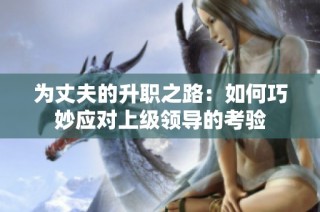 为丈夫的升职之路：如何巧妙应对上级领导的考验