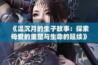 《温沉月的生子故事：探索母爱的重塑与生命的延续》