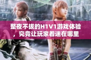 整夜不拔的H1V1游戏体验，究竟让玩家着迷在哪里