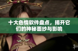 十大色情软件盘点，揭开它们的神秘面纱与影响