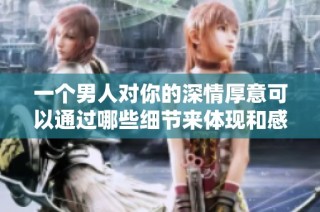 一个男人对你的深情厚意可以通过哪些细节来体现和感受呢