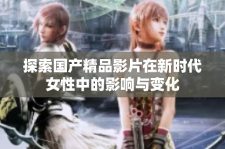 探索国产精品影片在新时代女性中的影响与变化