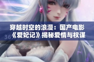 穿越时空的浪漫：国产电影《爱妃记》揭秘爱情与权谋的纠葛