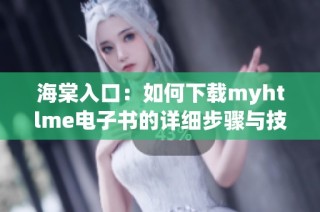 海棠入口：如何下载myhtlme电子书的详细步骤与技巧