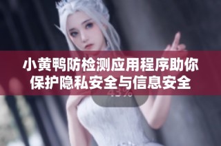 小黄鸭防检测应用程序助你保护隐私安全与信息安全