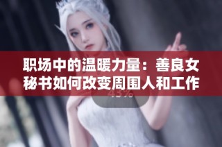 职场中的温暖力量：善良女秘书如何改变周围人和工作的态度
