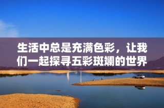 生活中总是充满色彩，让我们一起探寻五彩斑斓的世界