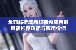 全面解析成品短视频应用的智能推荐功能与应用价值