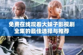 免费在线观看大妹子影视剧全集的最佳选择与推荐