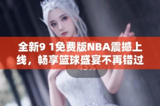 全新9 1免费版NBA震撼上线，畅享篮球盛宴不再错过