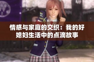 情感与家庭的交织：我的好媳妇生活中的点滴故事