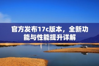 官方发布17c版本，全新功能与性能提升详解