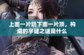 上面一片奶下面一片顶，构成的字谜之谜是什么