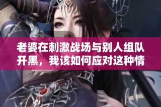 老婆在刺激战场与别人组队开黑，我该如何应对这种情况