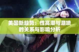 美国新趋势：性高潮与潮喷的关系与影响分析