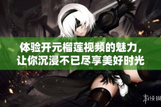 体验开元榴莲视频的魅力，让你沉浸不已尽享美好时光