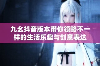 九幺抖音版本带你领略不一样的生活乐趣与创意表达