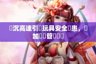 陸沉高速引發玩具安全隱患，應加強監管與檢測