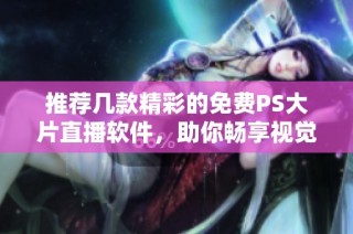 推荐几款精彩的免费PS大片直播软件，助你畅享视觉盛宴