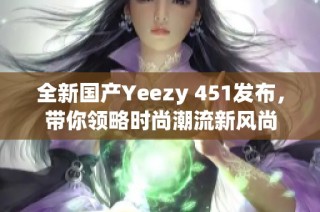 全新国产Yeezy 451发布，带你领略时尚潮流新风尚