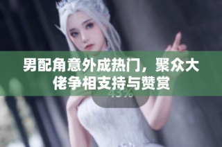 男配角意外成热门，聚众大佬争相支持与赞赏
