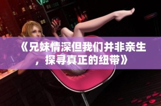 《兄妹情深但我们并非亲生，探寻真正的纽带》