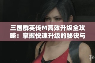 三国群英传M高效升级全攻略：掌握快速升级的秘诀与技巧