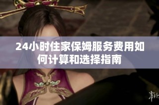 24小时住家保姆服务费用如何计算和选择指南