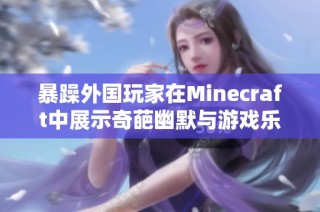 暴躁外国玩家在Minecraft中展示奇葩幽默与游戏乐趣