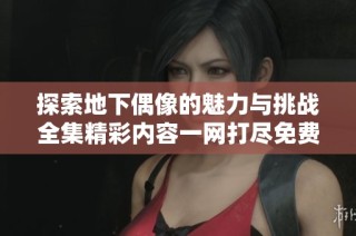 探索地下偶像的魅力与挑战全集精彩内容一网打尽免费观看