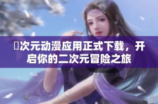 囧次元动漫应用正式下载，开启你的二次元冒险之旅