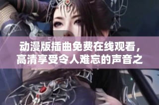 动漫版插曲免费在线观看，高清享受令人难忘的声音之旅