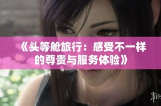 《头等舱旅行：感受不一样的尊贵与服务体验》