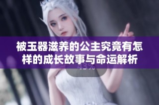 被玉器滋养的公主究竟有怎样的成长故事与命运解析