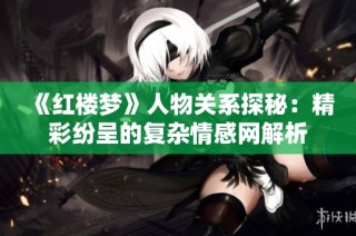 《红楼梦》人物关系探秘：精彩纷呈的复杂情感网解析