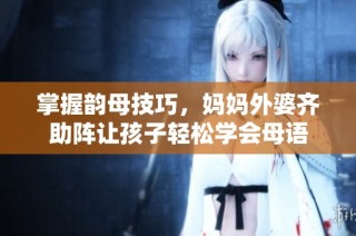 掌握韵母技巧，妈妈外婆齐助阵让孩子轻松学会母语