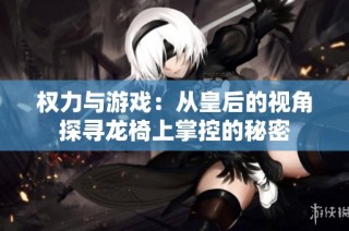 权力与游戏：从皇后的视角探寻龙椅上掌控的秘密
