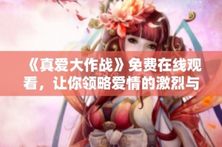 《真爱大作战》免费在线观看，让你领略爱情的激烈与甜蜜