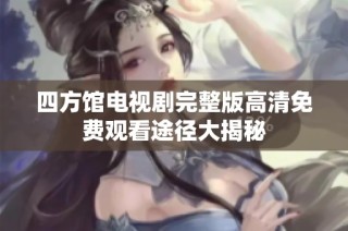 四方馆电视剧完整版高清免费观看途径大揭秘