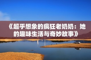 《超乎想象的疯狂老奶奶：她的趣味生活与奇妙故事》