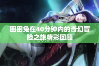 困困兔在40分钟内的奇幻冒险之旅精彩回顾