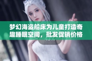 梦幻海盗船床为儿童打造奇趣睡眠空间，批发促销价格火热来袭