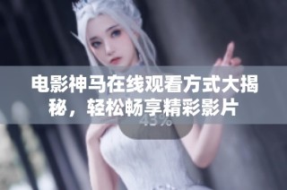 电影神马在线观看方式大揭秘，轻松畅享精彩影片