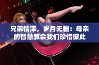 兄弟情深，岁月无疆：母亲的智慧教会我们珍惜彼此