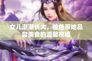 女儿渐渐长大，爸爸带她品尝美食的温馨祝福