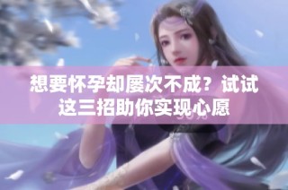 想要怀孕却屡次不成？试试这三招助你实现心愿