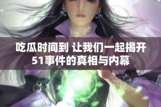 吃瓜时间到 让我们一起揭开51事件的真相与内幕