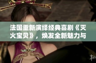 法国重新演绎经典喜剧《灭火宝贝》，焕发全新魅力与幽默