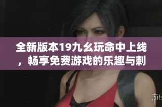 全新版本19九幺玩命中上线，畅享免费游戏的乐趣与刺激